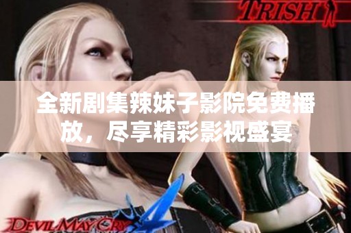 全新剧集辣妹子影院免费播放，尽享精彩影视盛宴