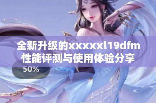 全新升级的xxxxxl19dfm性能评测与使用体验分享