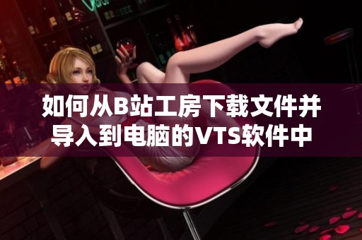 如何从B站工房下载文件并导入到电脑的VTS软件中