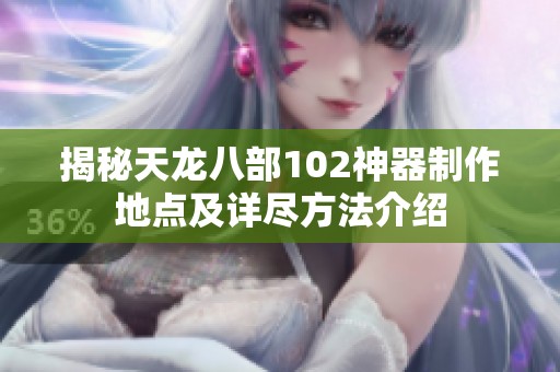揭秘天龙八部102神器制作地点及详尽方法介绍