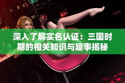 深入了解实名认证：三国时期的相关知识与趣事揭秘