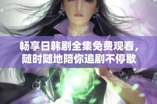 畅享日韩剧全集免费观看，随时随地陪你追剧不停歇