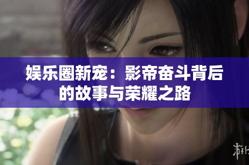 娱乐圈新宠：影帝奋斗背后的故事与荣耀之路