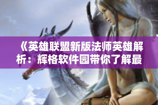 《英雄联盟新版法师英雄解析：辉格软件园带你了解最强势角色》