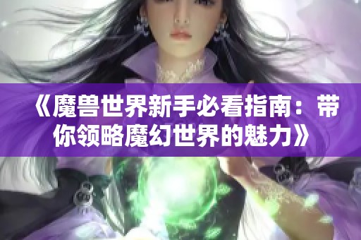 《魔兽世界新手必看指南：带你领略魔幻世界的魅力》