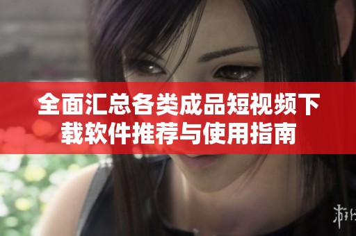 全面汇总各类成品短视频下载软件推荐与使用指南