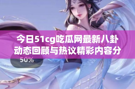 今日51cg吃瓜网最新八卦动态回顾与热议精彩内容分析