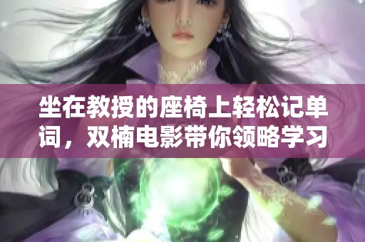 坐在教授的座椅上轻松记单词，双楠电影带你领略学习乐趣