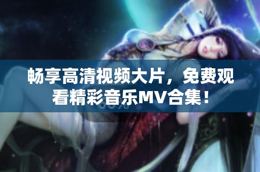 畅享高清视频大片，免费观看精彩音乐MV合集！