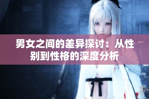 男女之间的差异探讨：从性别到性格的深度分析