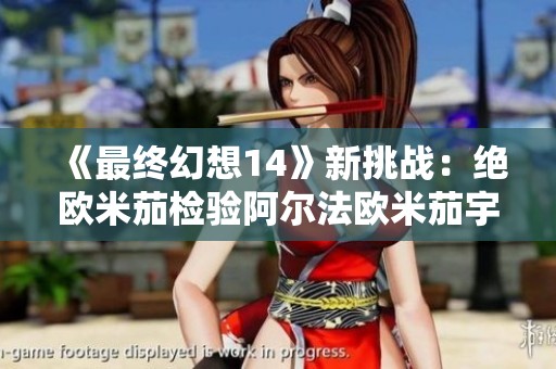 《最终幻想14》新挑战：绝欧米茄检验阿尔法欧米茄宇宙流星