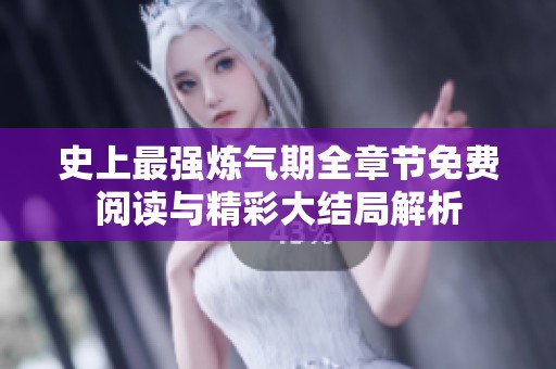 史上最强炼气期全章节免费阅读与精彩大结局解析 史上最强炼气期全章节免费阅读与精彩大结局解析