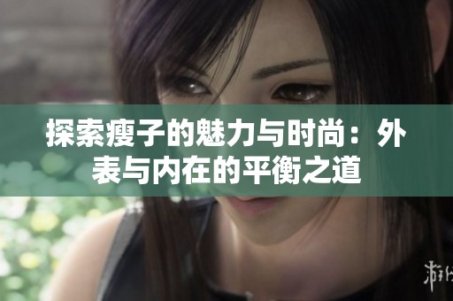 探索瘦子的魅力与时尚：外表与内在的平衡之道