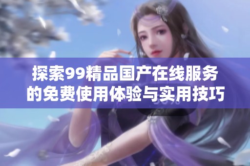 探索99精品国产在线服务的免费使用体验与实用技巧
