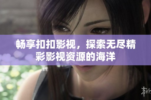 畅享扣扣影视，探索无尽精彩影视资源的海洋