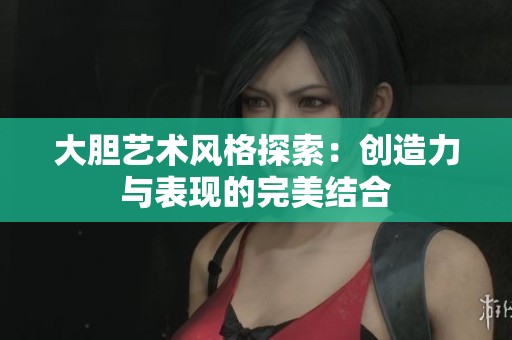 大胆艺术风格探索：创造力与表现的完美结合