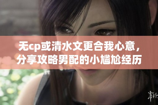 无cp或清水文更合我心意，分享攻略男配的小尴尬经历