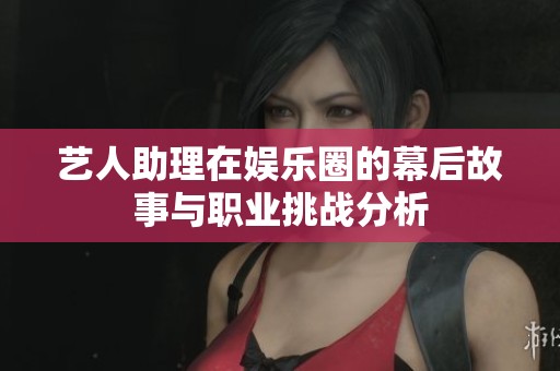 艺人助理在娱乐圈的幕后故事与职业挑战分析
