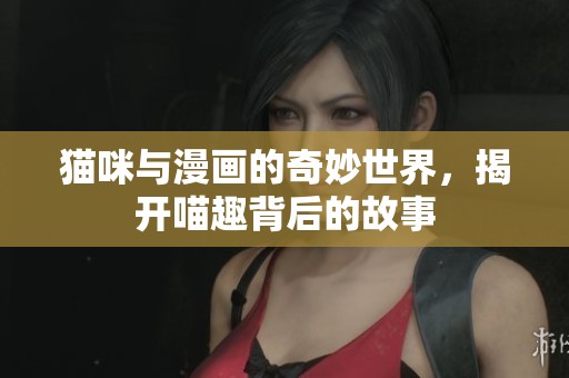 猫咪与漫画的奇妙世界，揭开喵趣背后的故事