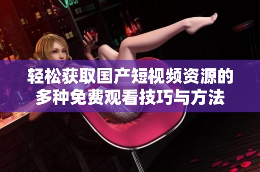 轻松获取国产短视频资源的多种免费观看技巧与方法