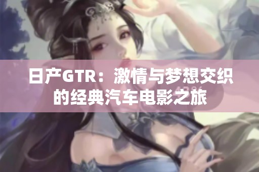 日产GTR：激情与梦想交织的经典汽车电影之旅