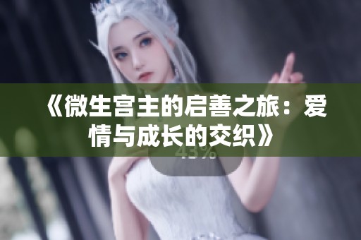 《微生宫主的启善之旅：爱情与成长的交织》