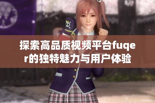 探索高品质视频平台fuqer的独特魅力与用户体验