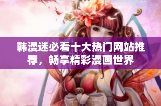 韩漫迷必看十大热门网站推荐，畅享精彩漫画世界