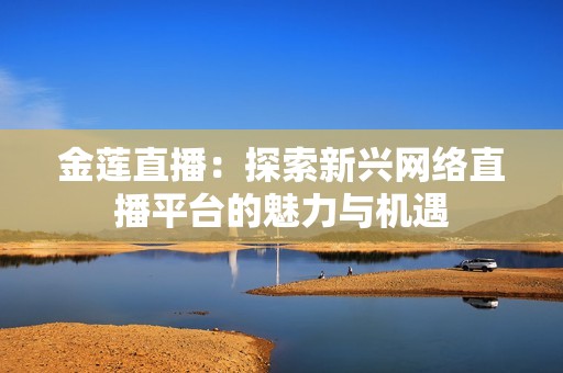 金莲直播：探索新兴网络直播平台的魅力与机遇