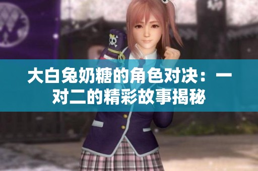 大白兔奶糖的角色对决：一对二的精彩故事揭秘