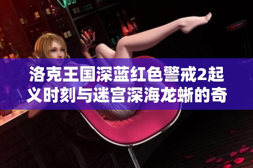 洛克王国深蓝红色警戒2起义时刻与迷宫深海龙蜥的奇幻冒险之旅