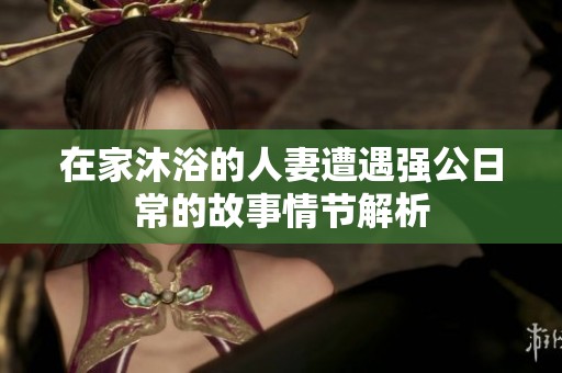 在家沐浴的人妻遭遇强公日常的故事情节解析