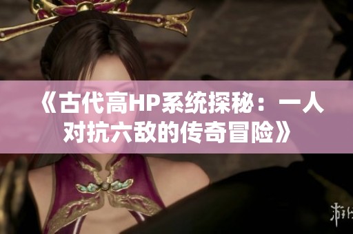 《古代高HP系统探秘：一人对抗六敌的传奇冒险》