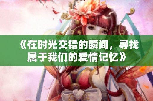 《在时光交错的瞬间，寻找属于我们的爱情记忆》
