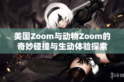 美国Zoom与动物Zoom的奇妙碰撞与生动体验探索