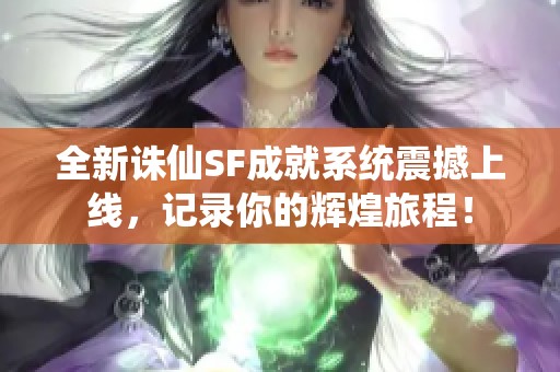 全新诛仙SF成就系统震撼上线，记录你的辉煌旅程！