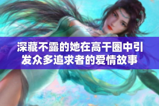 深藏不露的她在高干圈中引发众多追求者的爱情故事