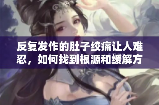 反复发作的肚子绞痛让人难忍，如何找到根源和缓解方法