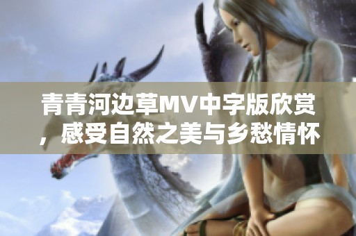 青青河边草MV中字版欣赏，感受自然之美与乡愁情怀