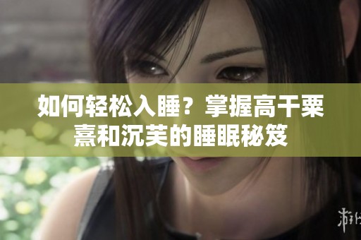 如何轻松入睡？掌握高干粟熹和沉芙的睡眠秘笈