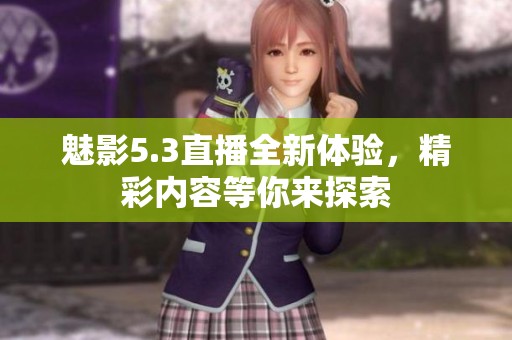 魅影5.3直播全新体验，精彩内容等你来探索