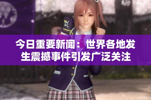 今日重要新闻：世界各地发生震撼事件引发广泛关注