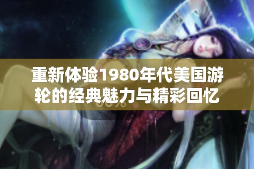 重新体验1980年代美国游轮的经典魅力与精彩回忆