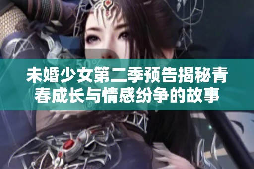 未婚少女第二季预告揭秘青春成长与情感纷争的故事
