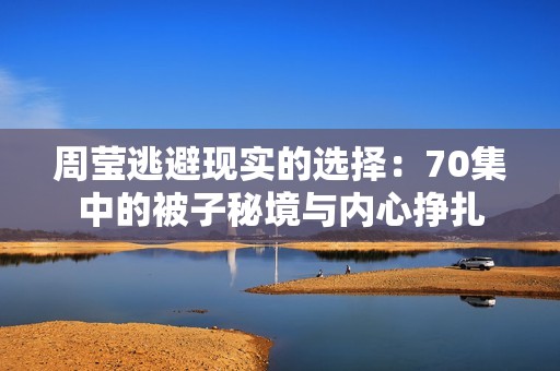 周莹逃避现实的选择：70集中的被子秘境与内心挣扎