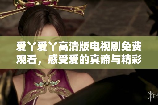 爱丫爱丫高清版电视剧免费观看，感受爱的真谛与精彩剧情
