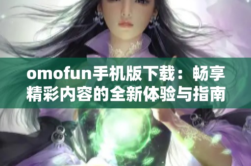 omofun手机版下载：畅享精彩内容的全新体验与指南