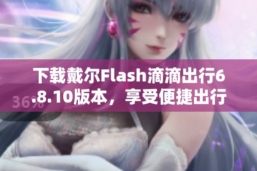 下载戴尔Flash滴滴出行6.8.10版本，享受便捷出行体验