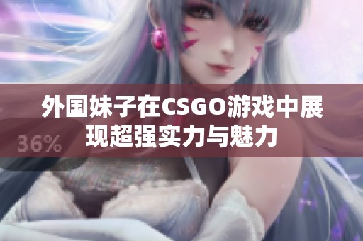 外国妹子在CSGO游戏中展现超强实力与魅力