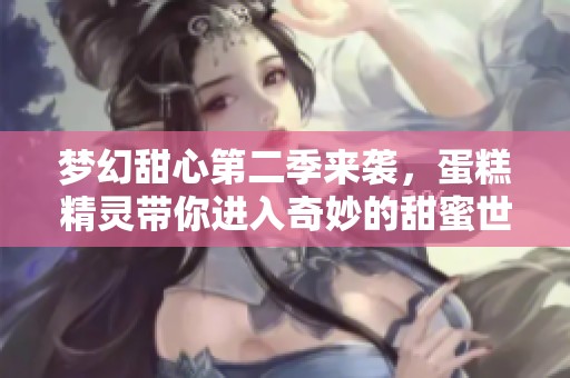 梦幻甜心第二季来袭，蛋糕精灵带你进入奇妙的甜蜜世界
